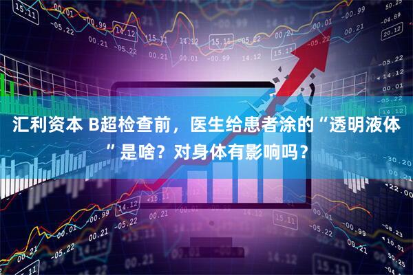 汇利资本 B超检查前，医生给患者涂的“透明液体”是啥？对身体有影响吗？