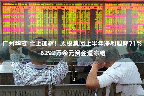 广州华鑫 雪上加霜！太极集团上半年净利骤降71% 6292万余元资金遭冻结