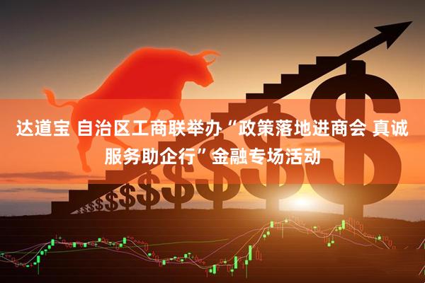 达道宝 自治区工商联举办“政策落地进商会 真诚服务助企行”金融专场活动