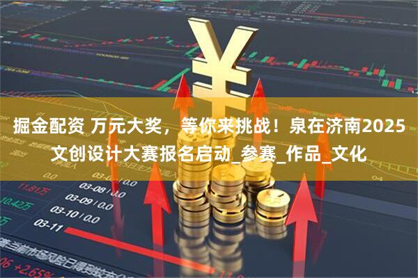 掘金配资 万元大奖，等你来挑战！泉在济南2025文创设计大赛报名启动_参赛_作品_文化