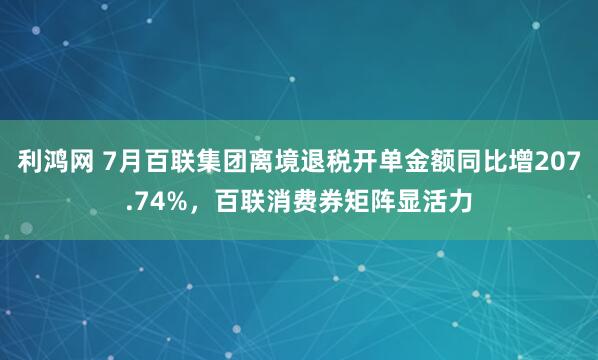 利鸿网 7月百联集团离境退税开单金额同比增207.74%，百联消费券矩阵显活力
