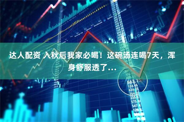 达人配资 入秋后我家必喝！这碗汤连喝7天，浑身舒服透了…
