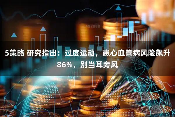 5策略 研究指出：过度运动，患心血管病风险飙升86%，别当耳旁风