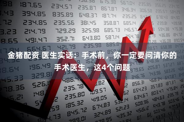 金猪配资 医生实话:手术前,你一定要问清你的手术医生,这4个问题