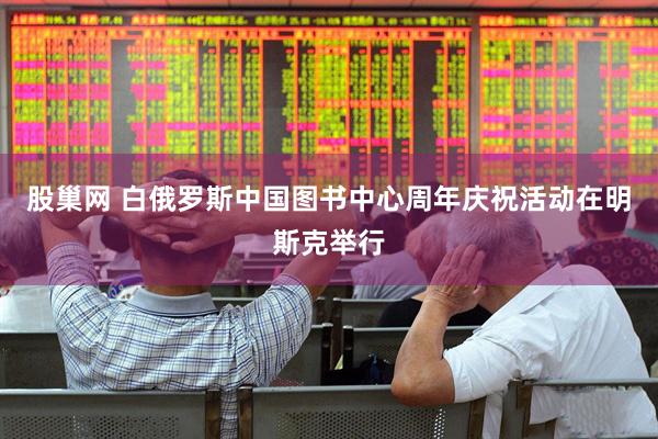 股巢网 白俄罗斯中国图书中心周年庆祝活动在明斯克举行