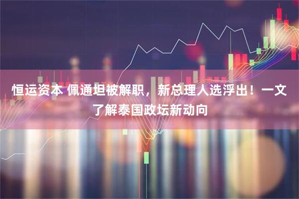 恒运资本 佩通坦被解职，新总理人选浮出！一文了解泰国政坛新动向