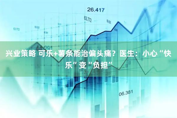 兴业策略 可乐+薯条能治偏头痛？医生：小心“快乐”变“负担”