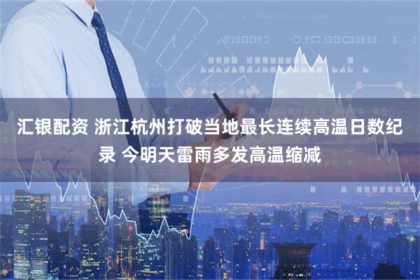 汇银配资 浙江杭州打破当地最长连续高温日数纪录 今明天雷雨多发高温缩减