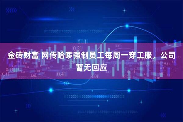 金砖财富 网传哈啰强制员工每周一穿工服，公司暂无回应