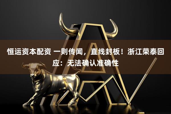 恒运资本配资 一则传闻，直线封板！浙江荣泰回应：无法确认准确性
