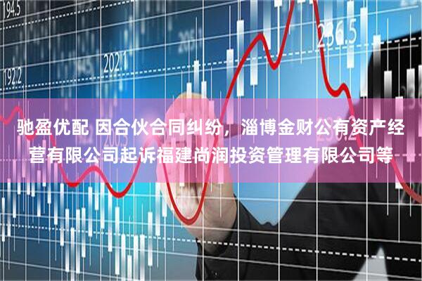 驰盈优配 因合伙合同纠纷，淄博金财公有资产经营有限公司起诉福建尚润投资管理有限公司等