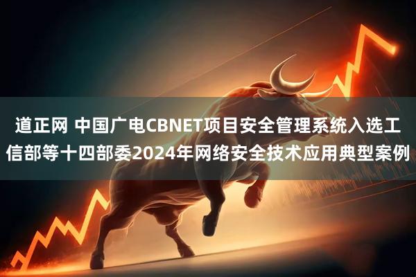 道正网 中国广电CBNET项目安全管理系统入选工信部等十四部委2024年网络安全技术应用典型案例