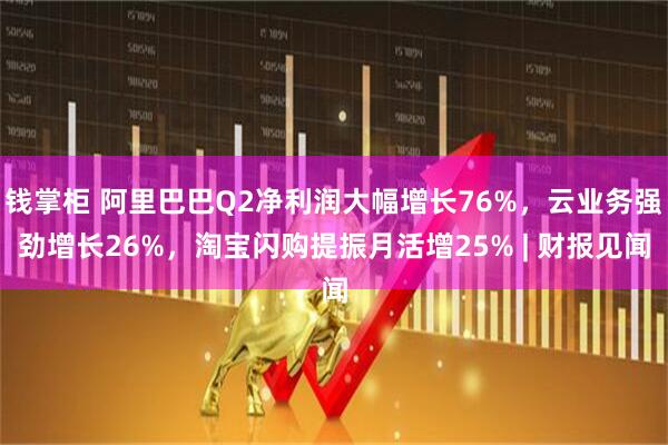 钱掌柜 阿里巴巴Q2净利润大幅增长76%，云业务强劲增长26%，淘宝闪购提振月活增25% | 财报见闻