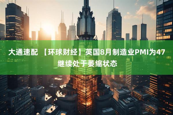 大通速配 【环球财经】英国8月制造业PMI为47 继续处于萎缩状态