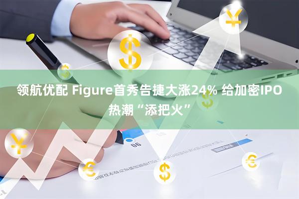 领航优配 Figure首秀告捷大涨24% 给加密IPO热潮“添把火”