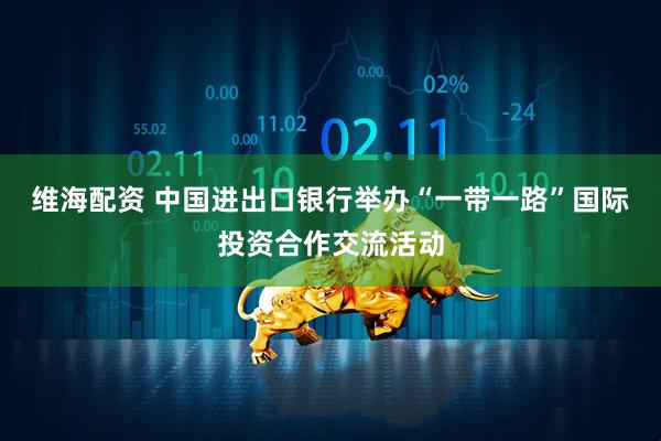 维海配资 中国进出口银行举办“一带一路”国际投资合作交流活动
