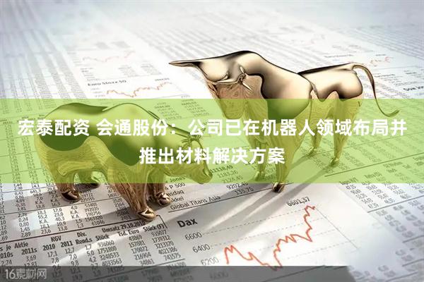 宏泰配资 会通股份：公司已在机器人领域布局并推出材料解决方案