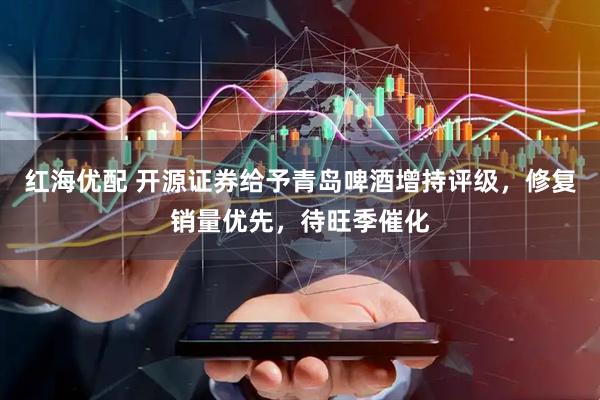 红海优配 开源证券给予青岛啤酒增持评级，修复销量优先，待旺季催化