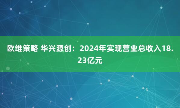 欧维策略 华兴源创：2024年实现营业总收入18.23亿元