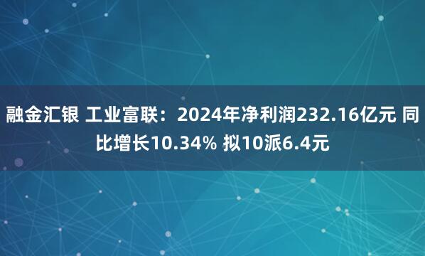 融金汇银 工业富联：2024年净利润232.16亿元 同比增长10.34% 拟10派6.4元
