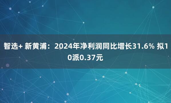 智选+ 新黄浦：2024年净利润同比增长31.6% 拟10派0.37元