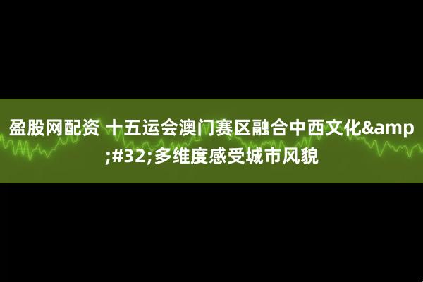 盈股网配资 十五运会澳门赛区融合中西文化&#32;多维度感受城市风貌