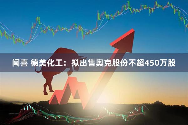 闻喜 德美化工：拟出售奥克股份不超450万股