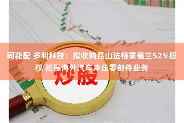 同花配 多利科技：拟收购昆山法格霭德兰52%股权 拓展海外汽车冲压零部件业务