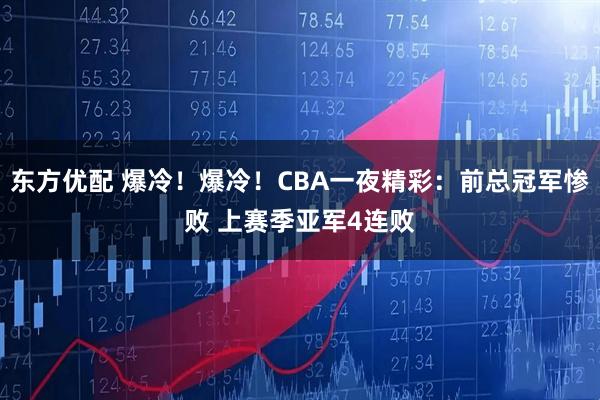 东方优配 爆冷！爆冷！CBA一夜精彩：前总冠军惨败 上赛季亚军4连败
