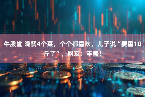 牛股堂 晚餐4个菜,个个都喜欢,儿子说“要重10斤了”,网友:丰盛!