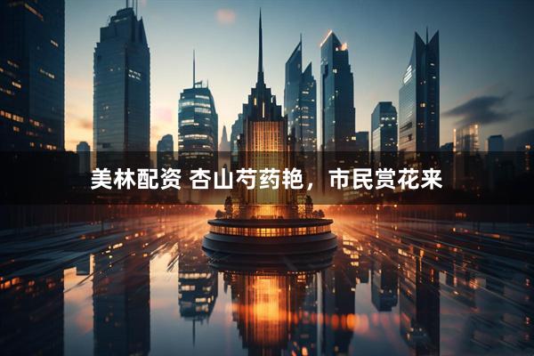 美林配资 杏山芍药艳，市民赏花来