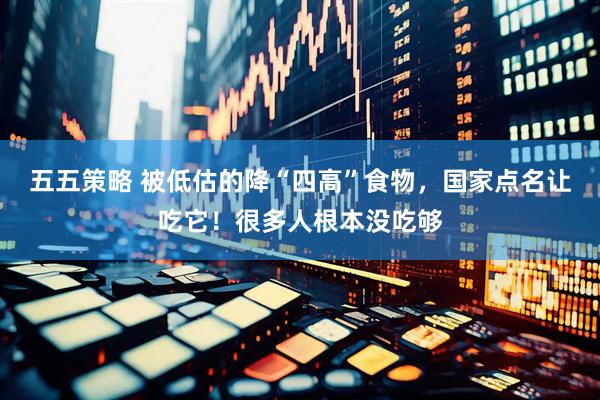 五五策略 被低估的降“四高”食物，国家点名让吃它！很多人根本没吃够