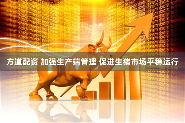方道配资 加强生产端管理 促进生猪市场平稳运行