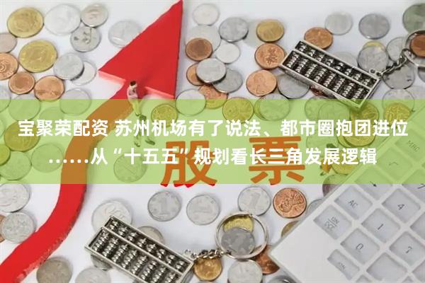 宝聚荣配资 苏州机场有了说法、都市圈抱团进位……从“十五五”规划看长三角发展逻辑