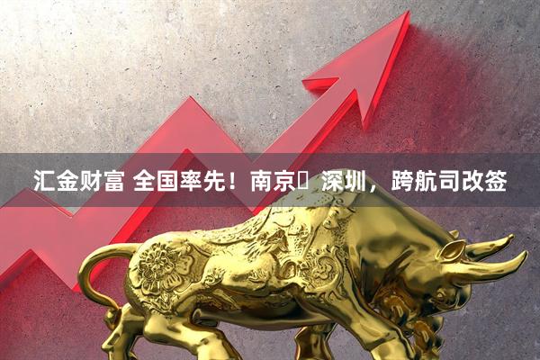 汇金财富 全国率先！南京⇌深圳，跨航司改签